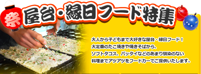 大人から子供まで大好きな屋台・縁日フード！大定番のたこ焼きや焼きそばから、ソフトタコス、パッタイなどのあまり馴染のない料理までアツアツをフードカーでご提供いたします。